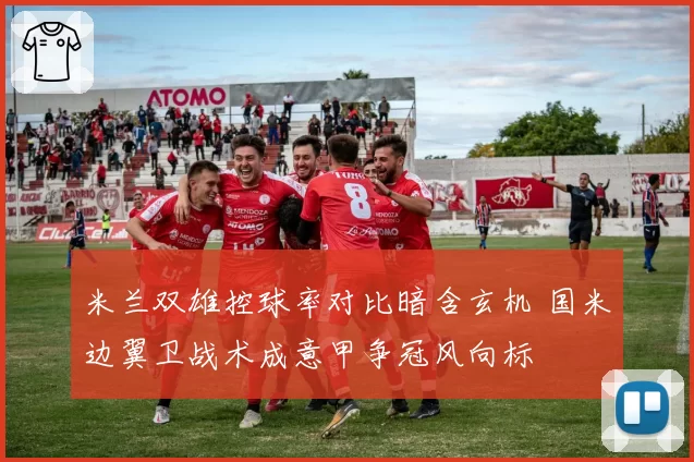米兰双雄控球率对比暗含玄机 国米边翼卫战术成意甲争冠风向标