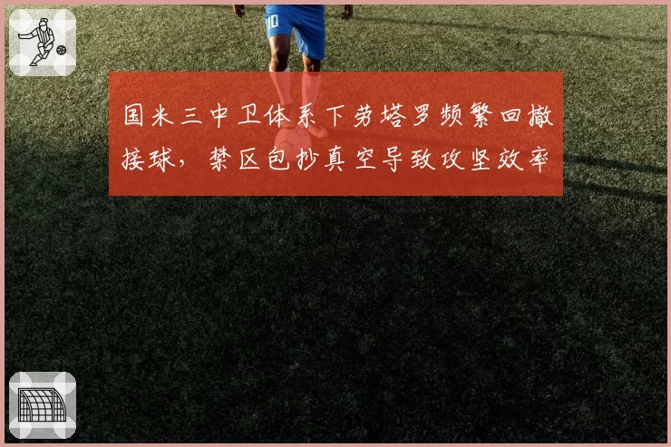 国米三中卫体系下劳塔罗频繁回撤接球，禁区包抄真空导致攻坚效率骤降？