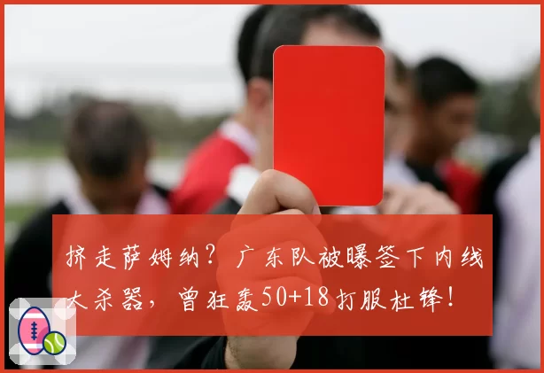 挤走萨姆纳？广东队被曝签下内线大杀器，曾狂轰50+18打服杜锋！
