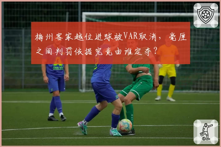 梅州客家越位进球被VAR取消，毫厘之间判罚依据究竟由谁定夺？