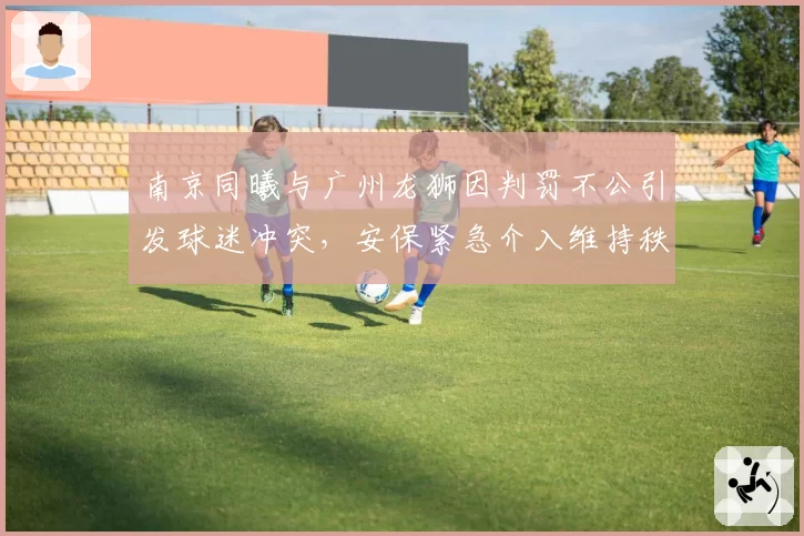南京同曦与广州龙狮因判罚不公引发球迷冲突，安保紧急介入维持秩序