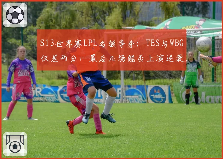 S13世界赛LPL名额争夺:TES与WBG仅差两分,最后几场能否上演逆袭?