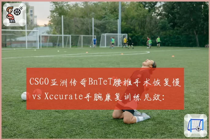 CSGO亚洲传奇BnTeT腰椎手术恢复慢 vs Xccurate手腕康复训练见效：印尼双星复出时间表分析