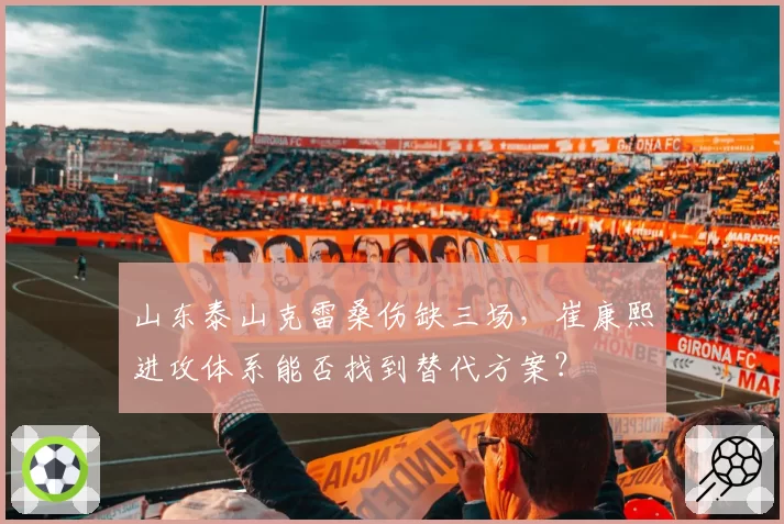 山东泰山克雷桑伤缺三场，崔康熙进攻体系能否找到替代方案？