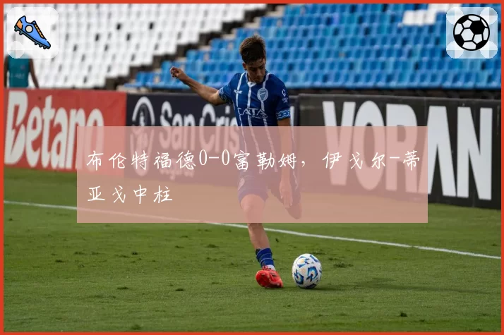 布伦特福德0-0富勒姆，伊戈尔-蒂亚戈中柱