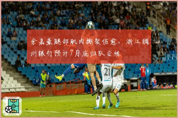 余嘉豪腿部肌肉撕裂伤愈，浙江稠州银行预计7月底归队合练