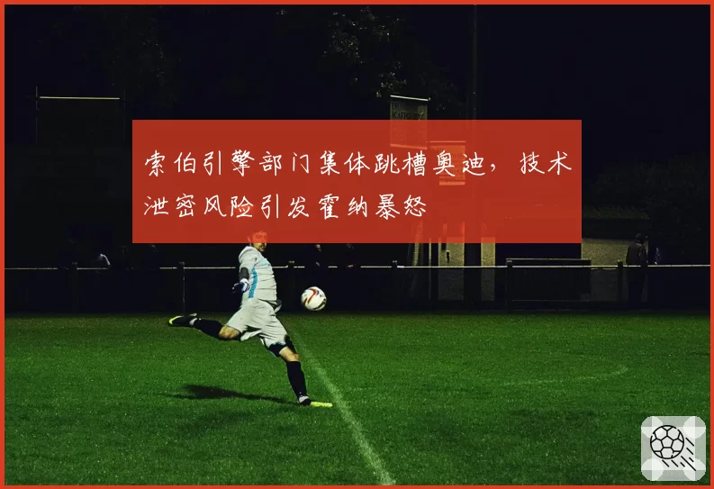 索伯引擎部门集体跳槽奥迪，技术泄密风险引发霍纳暴怒
