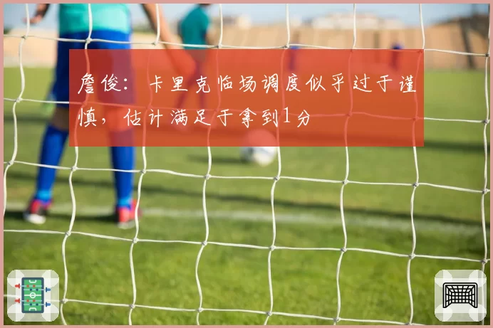 詹俊:卡里克临场调度似乎过于谨慎,估计满足于拿到1分