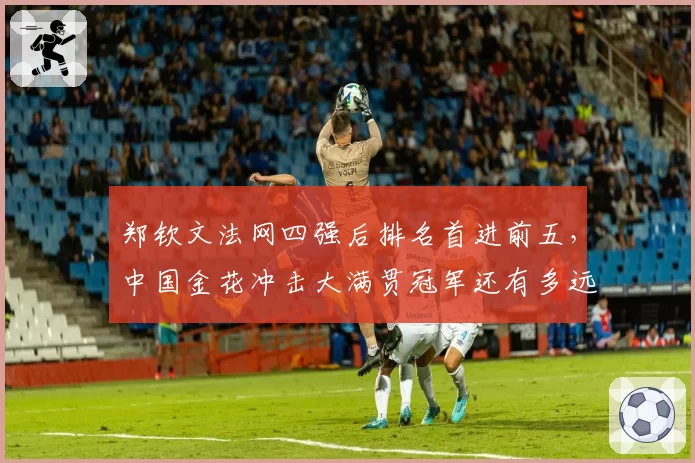 郑钦文法网四强后排名首进前五，中国金花冲击大满贯冠军还有多远？