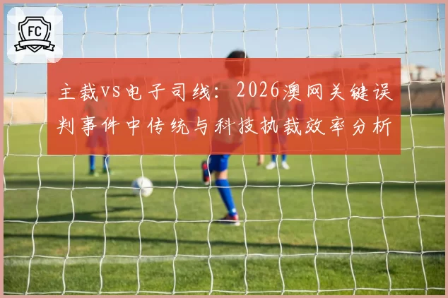 主裁vs电子司线：2026澳网关键误判事件中传统与科技执裁效率分析