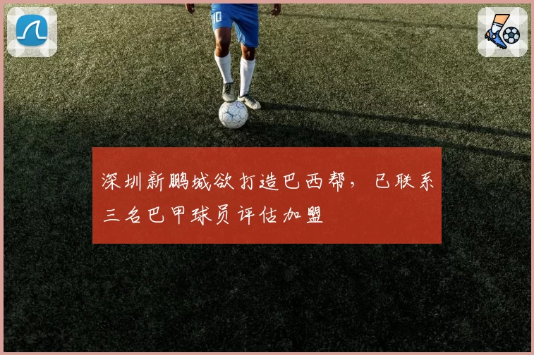 深圳新鹏城欲打造巴西帮，已联系三名巴甲球员评估加盟
