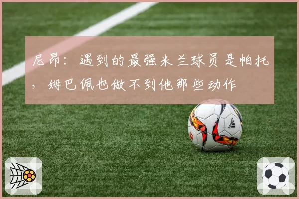 尼昂：遇到的最强米兰球员是帕托，姆巴佩也做不到他那些动作