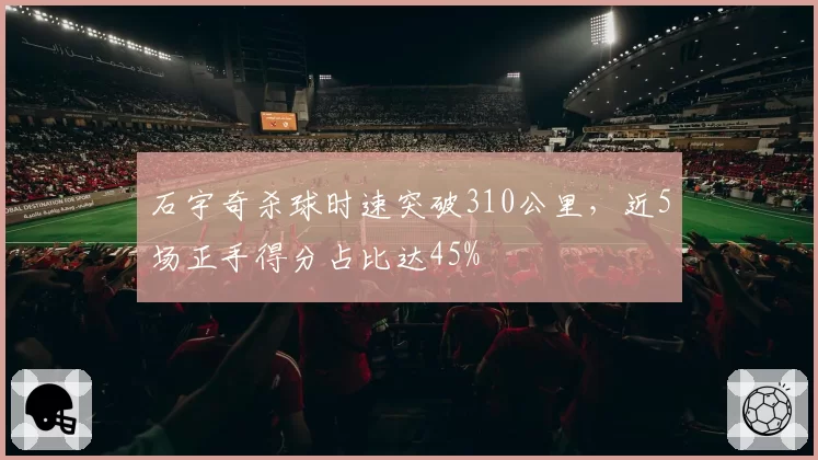 石宇奇杀球时速突破310公里，近5场正手得分占比达45%