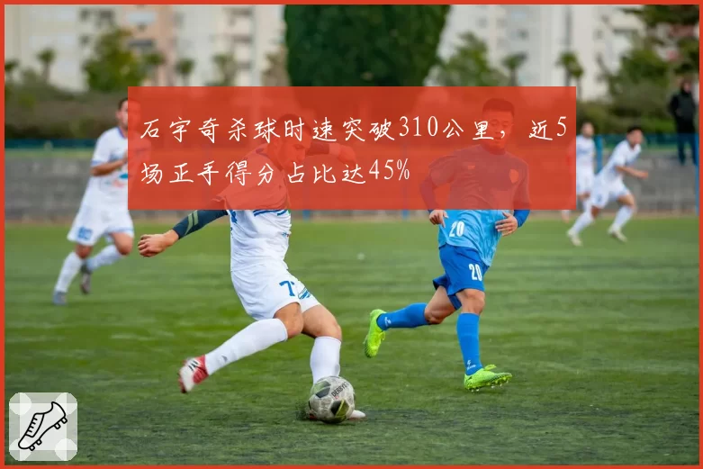 石宇奇杀球时速突破310公里，近5场正手得分占比达45%