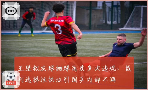 王楚钦发球抛球高度多次违规，裁判选择性执法引国乒内部不满