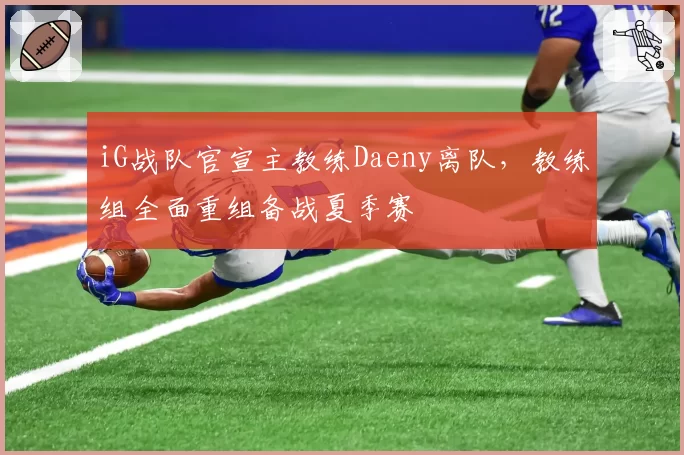 iG战队官宣主教练Daeny离队，教练组全面重组备战夏季赛