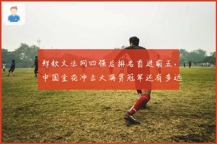 郑钦文法网四强后排名首进前五，中国金花冲击大满贯冠军还有多远？