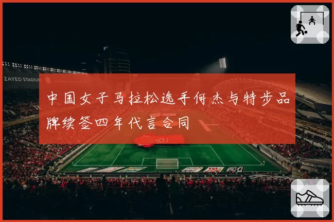 中国女子马拉松选手何杰与特步品牌续签四年代言合同
