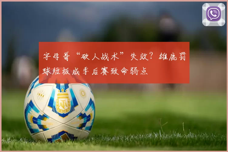 字母哥“砍人战术”失效？雄鹿罚球短板成季后赛致命弱点