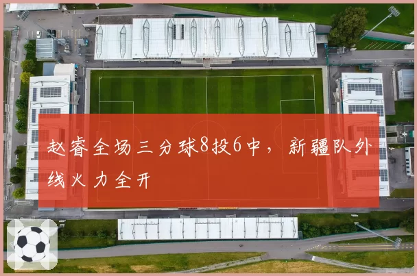 赵睿全场三分球8投6中,新疆队外线火力全开