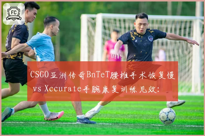 CSGO亚洲传奇BnTeT腰椎手术恢复慢 vs Xccurate手腕康复训练见效：印尼双星复出时间表分析