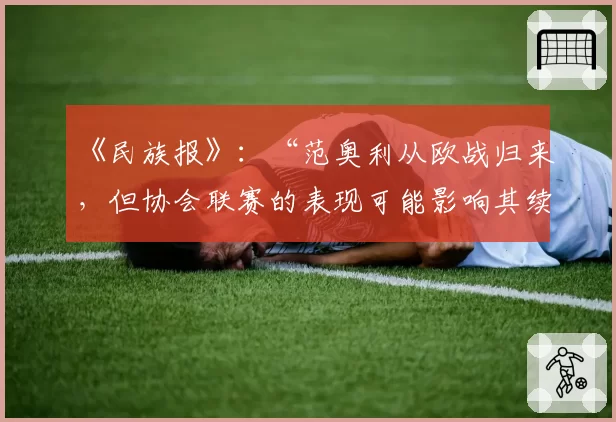 《民族报》：“范奥利从欧战归来，但协会联赛的表现可能影响其续约”