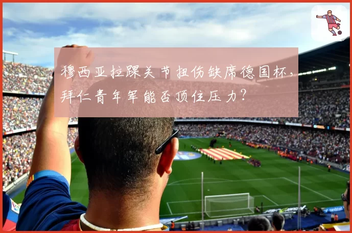 穆西亚拉踝关节扭伤缺席德国杯，拜仁青年军能否顶住压力？