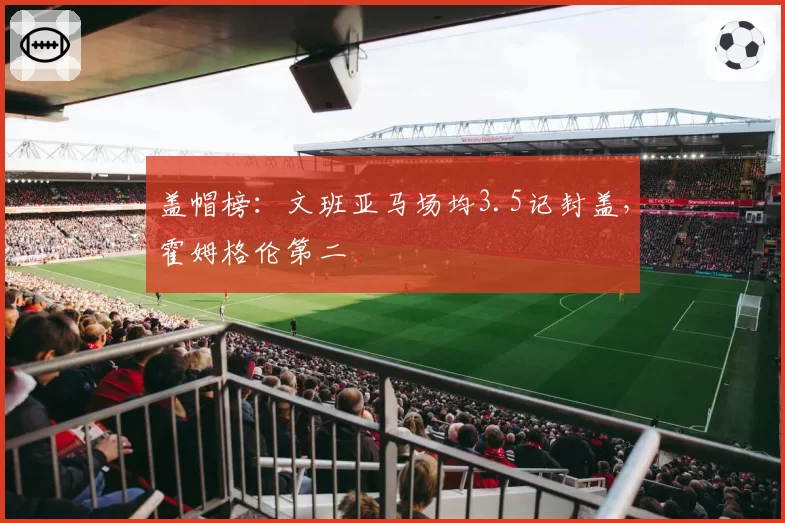 盖帽榜：文班亚马场均3.5记封盖，霍姆格伦第二