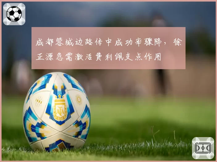 成都蓉城边路传中成功率骤降，徐正源急需激活费利佩支点作用