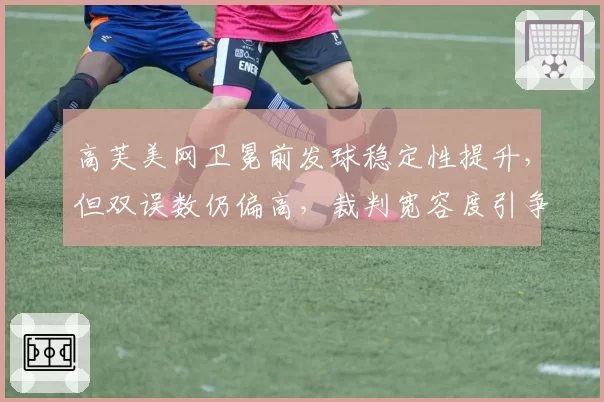 高芙美网卫冕前发球稳定性提升，但双误数仍偏高，裁判宽容度引争议。