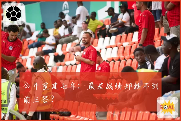 公牛重建七年：最差战绩却抽不到前三签？