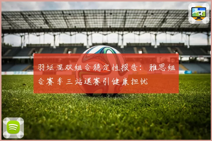 羽坛混双组合稳定性报告：雅思组合赛季三站退赛引健康担忧