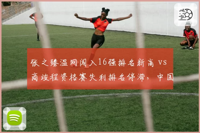 张之臻温网闯入16强排名新高 vs 商竣程资格赛失利排名停滞，中国男网分化明显