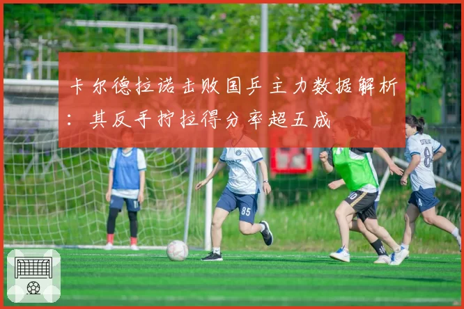卡尔德拉诺击败国乒主力数据解析：其反手拧拉得分率超五成