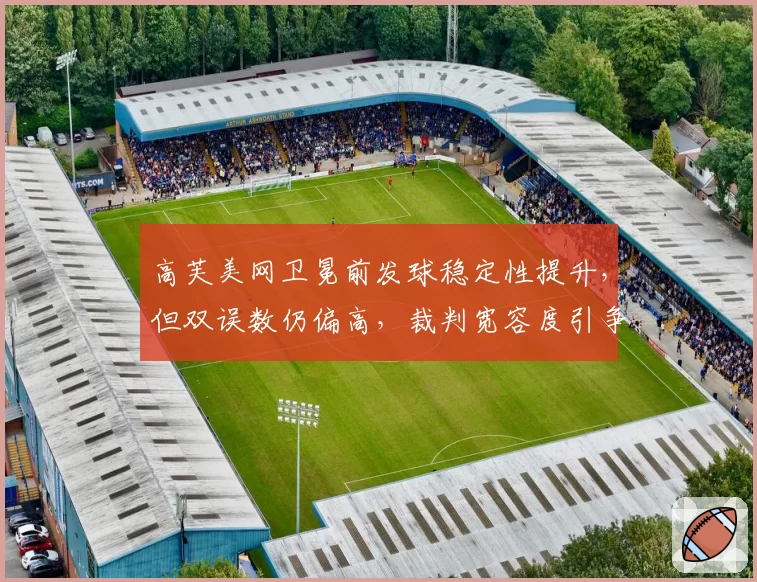 高芙美网卫冕前发球稳定性提升，但双误数仍偏高，裁判宽容度引争议。
