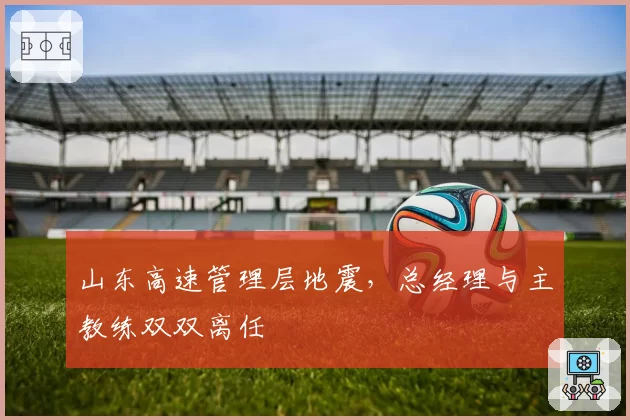 山东高速管理层地震，总经理与主教练双双离任