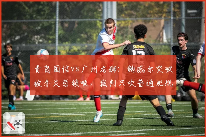 青岛国信vs广州龙狮：鲍威尔突破被李炎哲锁喉，裁判只吹普通犯规