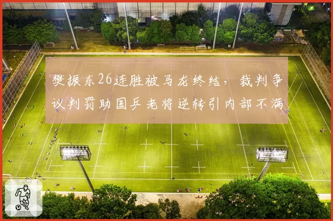 樊振东26连胜被马龙终结，裁判争议判罚助国乒老将逆转引内部不满