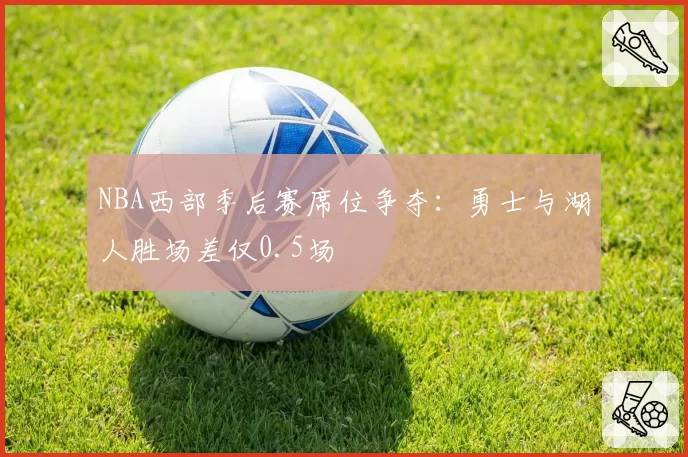 NBA西部季后赛席位争夺：勇士与湖人胜场差仅0.5场