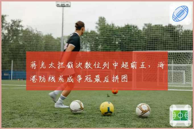 蒋光太拦截次数位列中超前五，海港防线或成争冠最后拼图