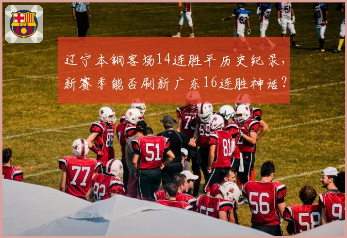 辽宁本钢客场14连胜平历史纪录，新赛季能否刷新广东16连胜神话？