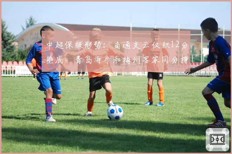 中超保级形势：南通支云仅积12分垫底，青岛海牛和梅州客家同分挣扎