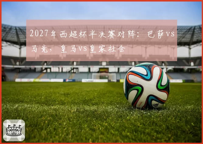 2027年西超杯半决赛对阵：巴萨vs马竞，皇马vs皇家社会
