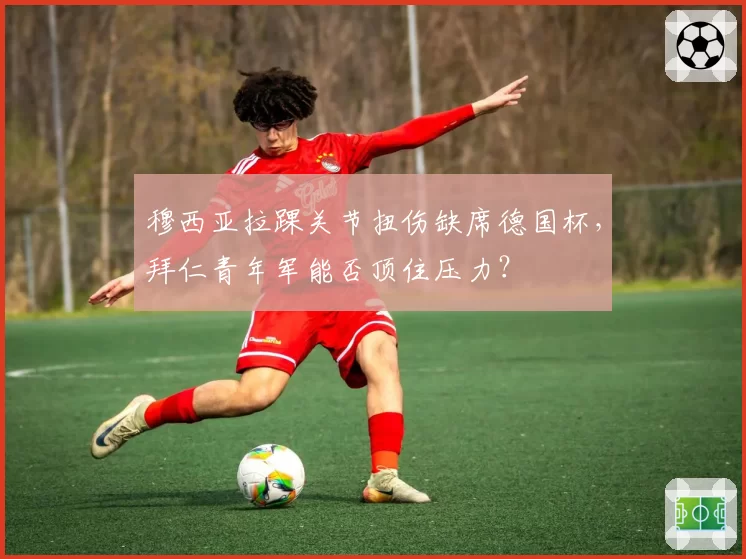 穆西亚拉踝关节扭伤缺席德国杯，拜仁青年军能否顶住压力？