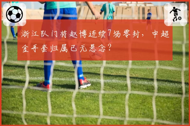 浙江队门将赵博连续7场零封，中超金手套归属已无悬念？