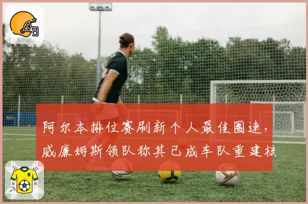 阿尔本排位赛刷新个人最佳圈速，威廉姆斯领队称其已成车队重建核心