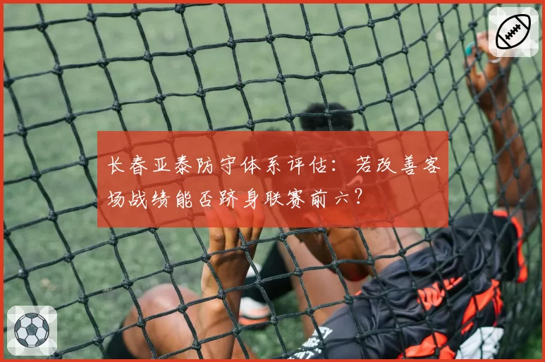 长春亚泰防守体系评估：若改善客场战绩能否跻身联赛前六？
