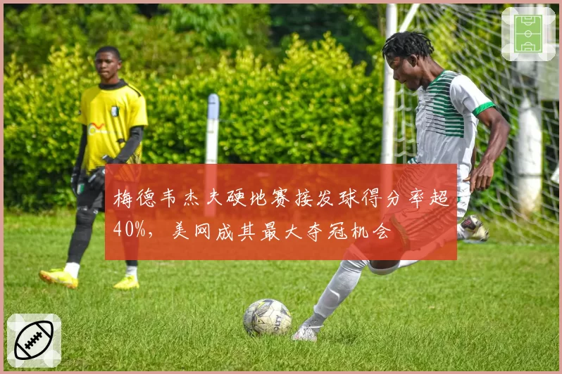梅德韦杰夫硬地赛接发球得分率超40%，美网成其最大夺冠机会