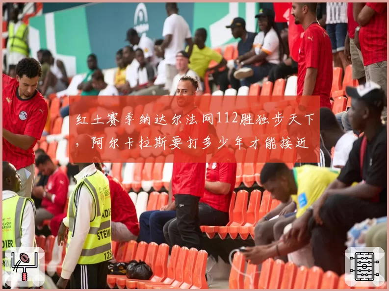 红土赛季纳达尔法网112胜独步天下，阿尔卡拉斯要打多少年才能接近？