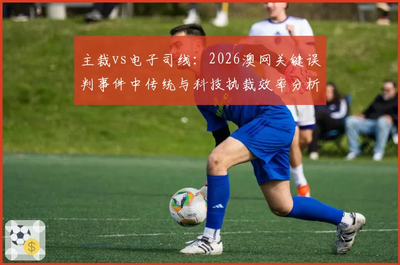 主裁vs电子司线：2026澳网关键误判事件中传统与科技执裁效率分析